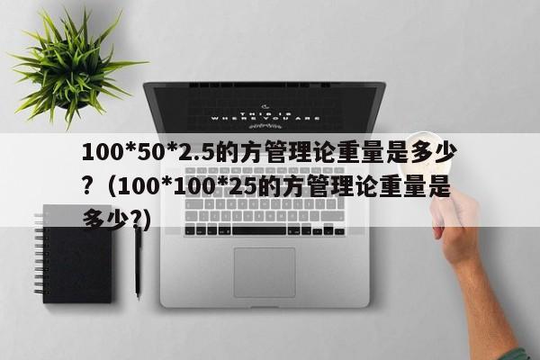 100*50*2.5的方管理論重量是多少?（100*100*25的方管理論重量是多少?）