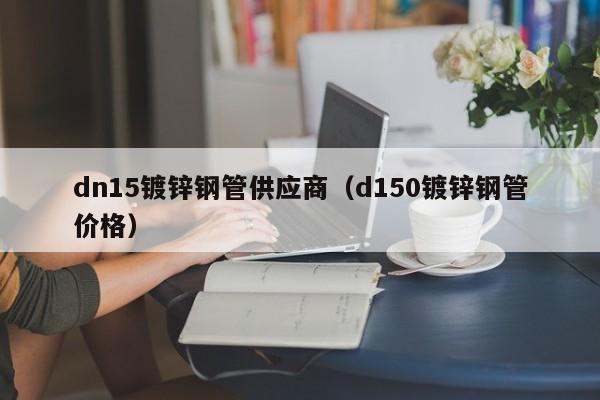 dn15鍍鋅鋼管供應商（d150鍍鋅鋼管價格）