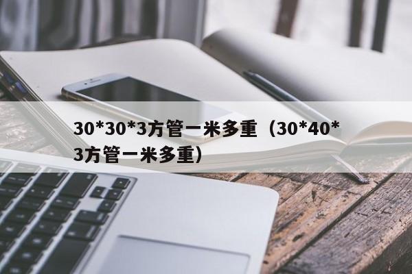 30*30*3方管一米多重（30*40*3方管一米多重）