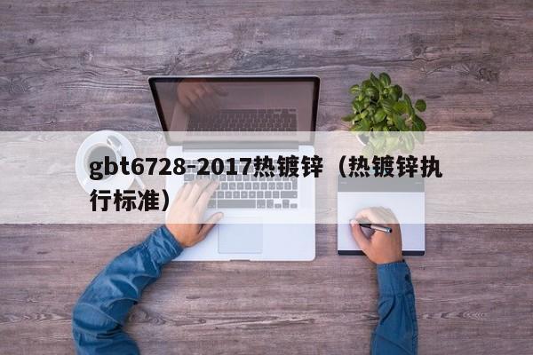 gbt6728-2017熱鍍鋅（熱鍍鋅執行標準）