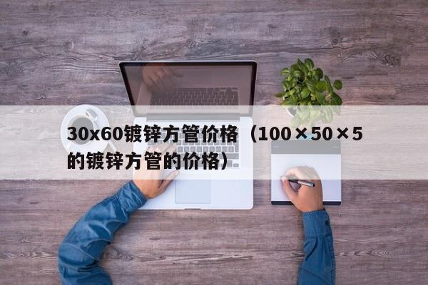 30x60鍍鋅方管價格（100×50×5的鍍鋅方管的價格）