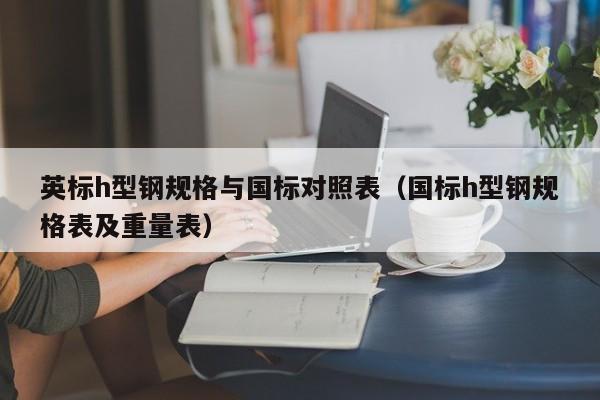 英標h型鋼規格與國標對照表（國標h型鋼規格表及重量表）