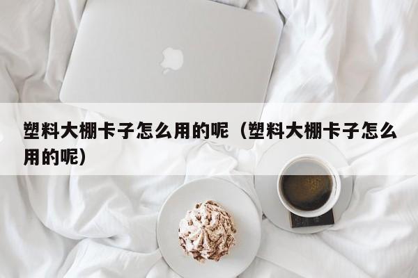 塑料大棚卡子怎么用的呢（塑料大棚卡子怎么用的呢）