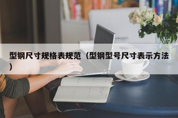 型鋼尺寸規格表規范（型鋼型號尺寸表示方法）