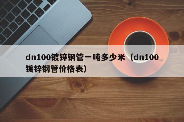 dn100鍍鋅鋼管一噸多少米（dn100鍍鋅鋼管價格表）