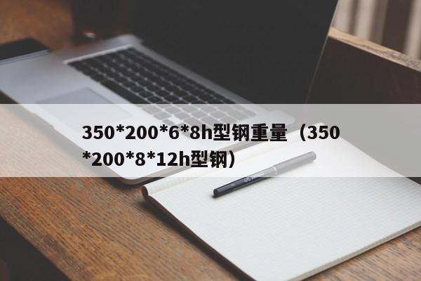 350*200*6*8h型鋼重量（350*200*8*12h型鋼）