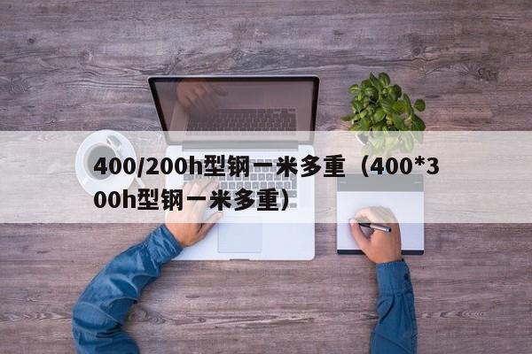 400/200h型鋼一米多重（400*300h型鋼一米多重）