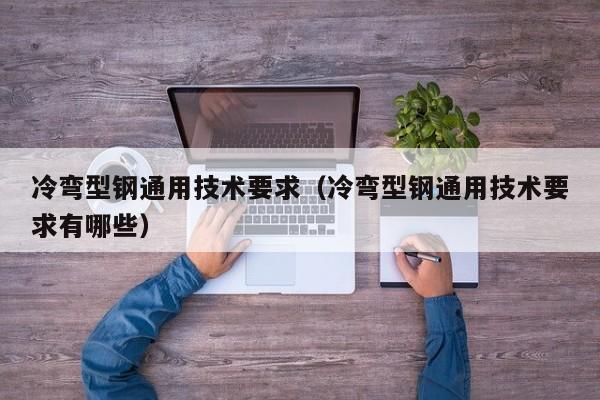 冷彎型鋼通用技術要求（冷彎型鋼通用技術要求有哪些）