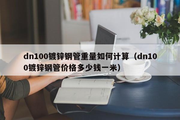 dn100鍍鋅鋼管重量如何計算（dn100鍍鋅鋼管價格多少錢一米）