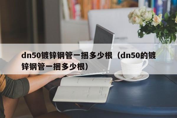 dn50鍍鋅鋼管一捆多少根（dn50的鍍鋅鋼管一捆多少根）