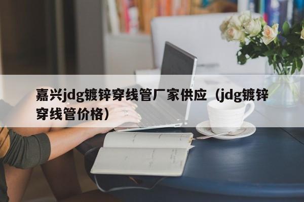 嘉興jdg鍍鋅穿線管廠家供應（jdg鍍鋅穿線管價格）