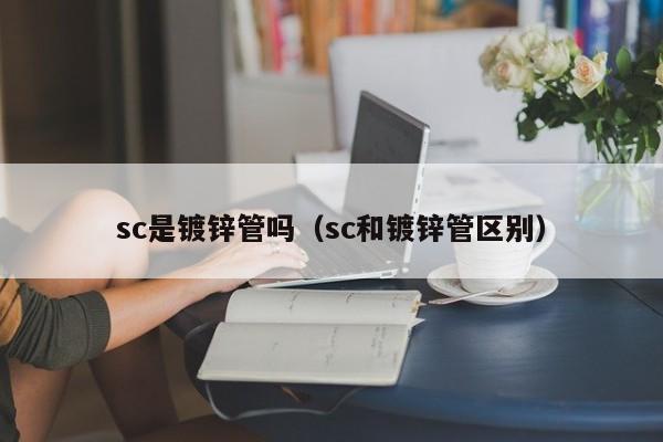 sc是鍍鋅管嗎（sc和鍍鋅管區別）