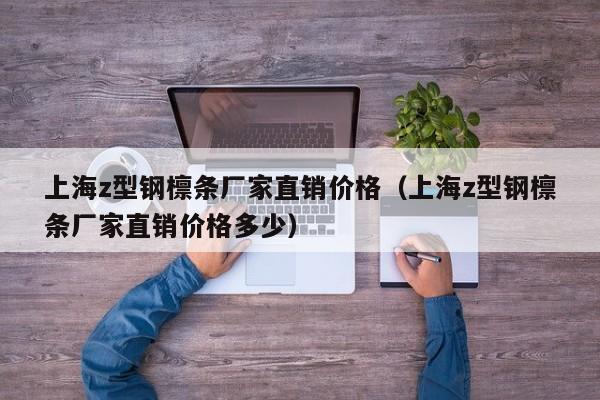 上海z型鋼檁條廠家直銷價格（上海z型鋼檁條廠家直銷價格多少）