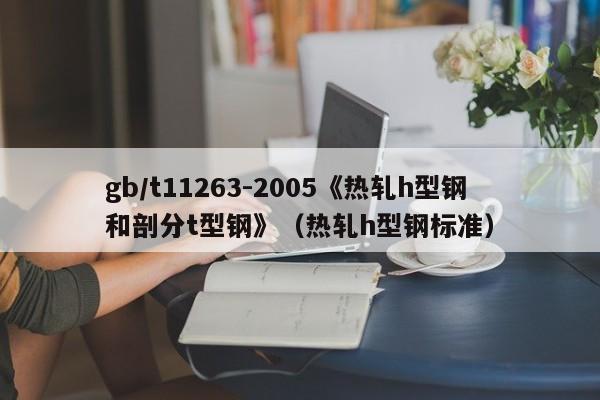 gb/t11263-2005《熱軋h型鋼和剖分t型鋼》（熱軋h型鋼標準）