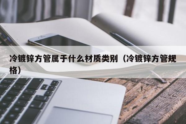 冷鍍鋅方管屬于什么材質類別（冷鍍鋅方管規格）