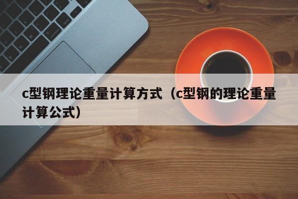 c型鋼理論重量計算方式（c型鋼的理論重量計算公式）