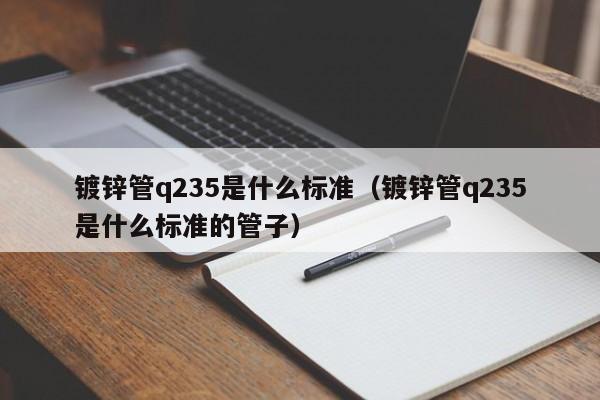 鍍鋅管q235是什么標準（鍍鋅管q235是什么標準的管子）