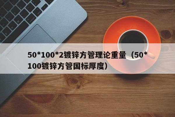 50*100*2鍍鋅方管理論重量（50*100鍍鋅方管國標厚度）