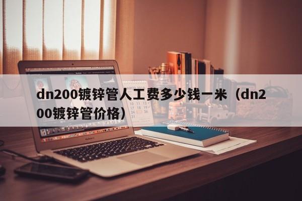 dn200鍍鋅管人工費(fèi)多少錢一米（dn200鍍鋅管價格）