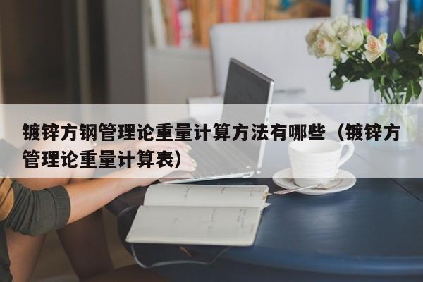 鍍鋅方鋼管理論重量計算方法有哪些（鍍鋅方管理論重量計算表）