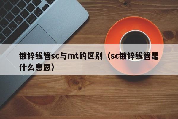 鍍鋅線管sc與mt的區(qū)別（sc鍍鋅線管是什么意思）