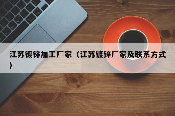 江蘇鍍鋅加工廠(chǎng)家（江蘇鍍鋅廠(chǎng)家及聯(lián)系方式）