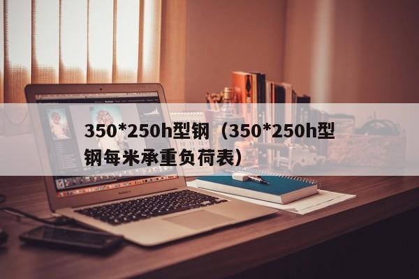 350*250h型鋼（350*250h型鋼每米承重負荷表）