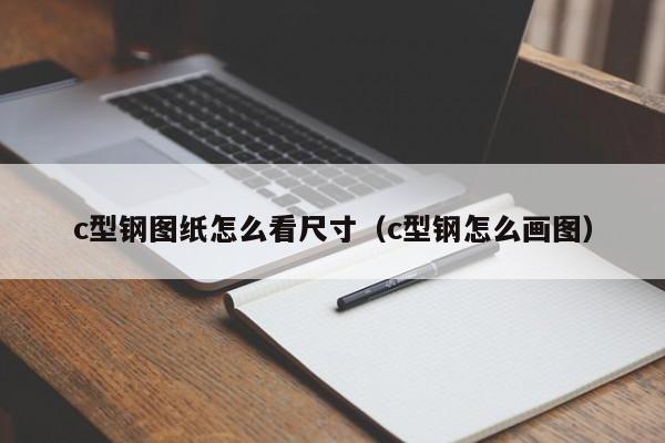 c型鋼圖紙?jiān)趺纯闯叽纾╟型鋼怎么畫圖）