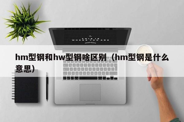 hm型鋼和hw型鋼啥區別（hm型鋼是什么意思）