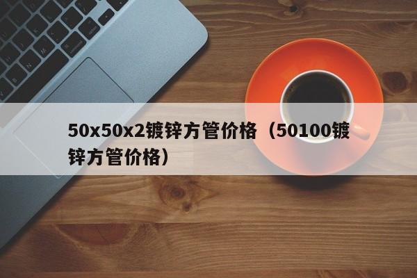 50x50x2鍍鋅方管價格（50100鍍鋅方管價格）