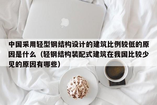 中國采用輕型鋼結構設計的建筑比例較低的原因是什么（輕鋼結構裝配式建筑在我國比較少見的原因有哪些）