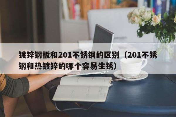 鍍鋅鋼板和201不銹鋼的區別（201不銹鋼和熱鍍鋅的哪個容易生銹）