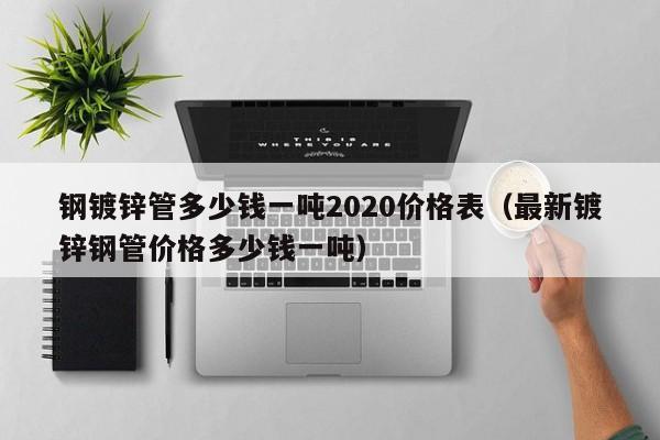 鋼鍍鋅管多少錢一噸2020價格表（最新鍍鋅鋼管價格多少錢一噸）