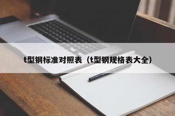 t型鋼標準對照表（t型鋼規(guī)格表大全）