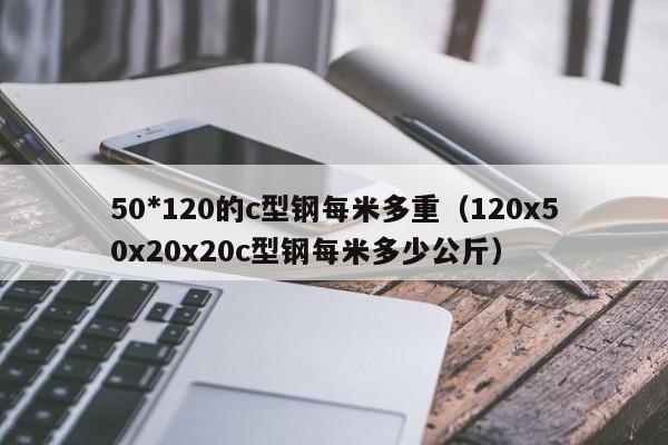 50*120的c型鋼每米多重（120x50x20x20c型鋼每米多少公斤）