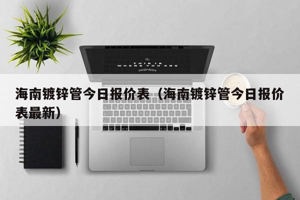 海南鍍鋅管今日?qǐng)?bào)價(jià)表（海南鍍鋅管今日?qǐng)?bào)價(jià)表最新）