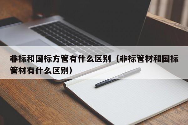 非標和國標方管有什么區別（非標管材和國標管材有什么區別）