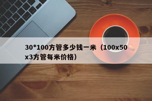 30*100方管多少錢一米（100x50x3方管每米價格）