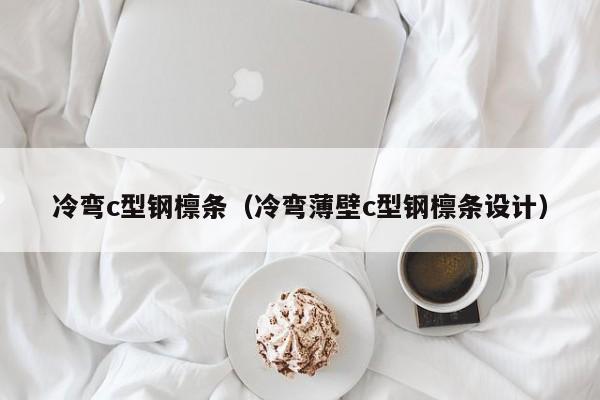 冷彎c型鋼檁條（冷彎薄壁c型鋼檁條設計）