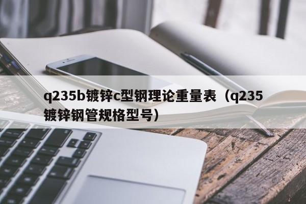 q235b鍍鋅c型鋼理論重量表（q235鍍鋅鋼管規(guī)格型號）