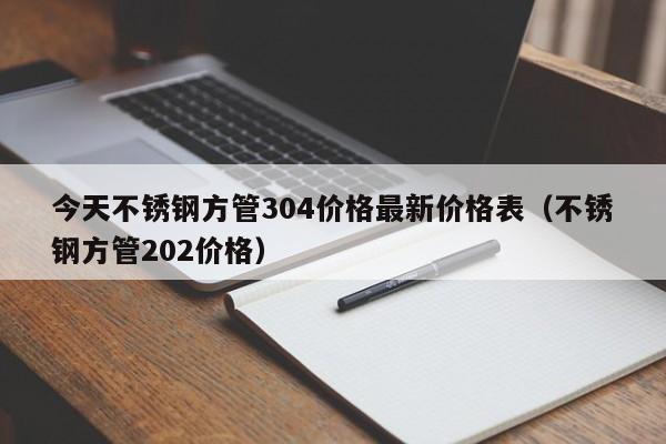 今天不銹鋼方管304價格最新價格表（不銹鋼方管202價格）