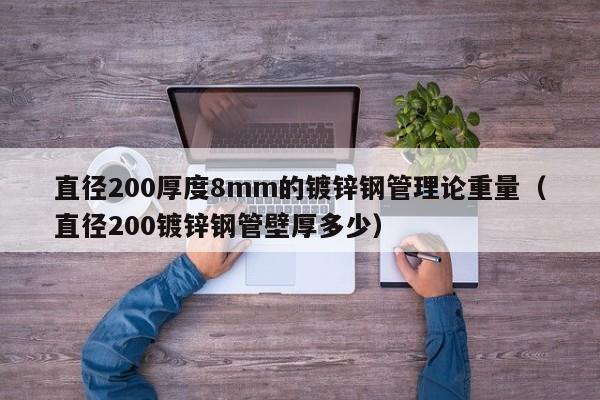 直徑200厚度8mm的鍍鋅鋼管理論重量（直徑200鍍鋅鋼管壁厚多少）