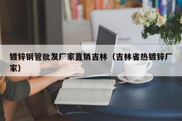 鍍鋅鋼管批發(fā)廠家直銷吉林（吉林省熱鍍鋅廠家）