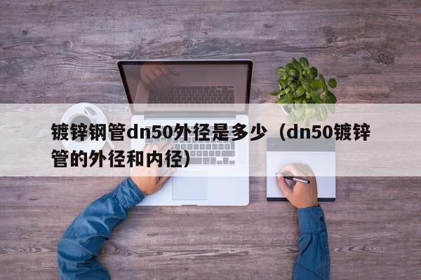 鍍鋅鋼管dn50外徑是多少（dn50鍍鋅管的外徑和內(nèi)徑）