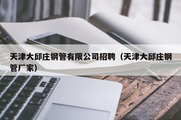 天津大邱莊鋼管有限公司招聘（天津大邱莊鋼管廠家）